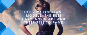 Top 2024 OnlyFans Models: The Best OnlyFans Stars And Their Rise To