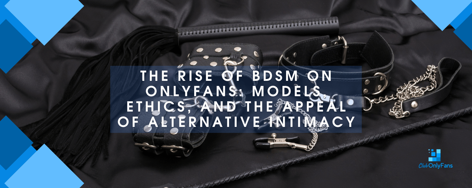 The Rise of BDSM OnlyFans: Models, Ethics, and the Appeal of Alternative Intimacy