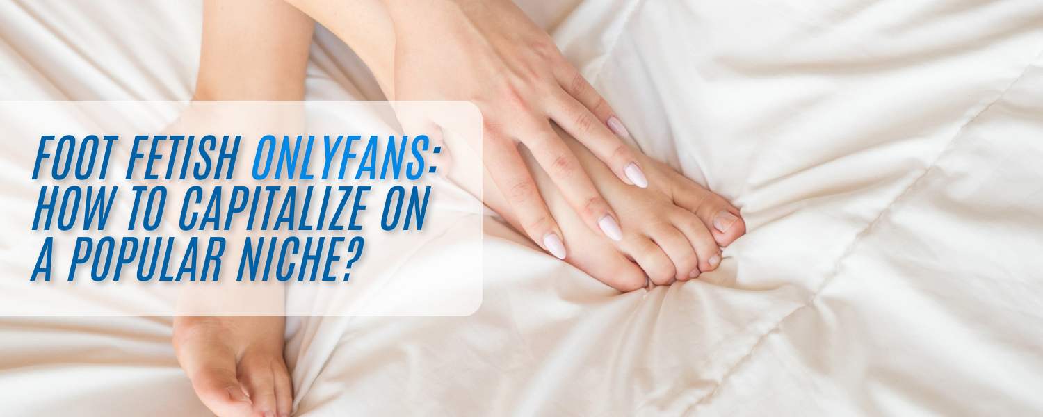 Foot Fetish OnlyFans: Wie kann man aus einer beliebten Nische Kapital schlagen?